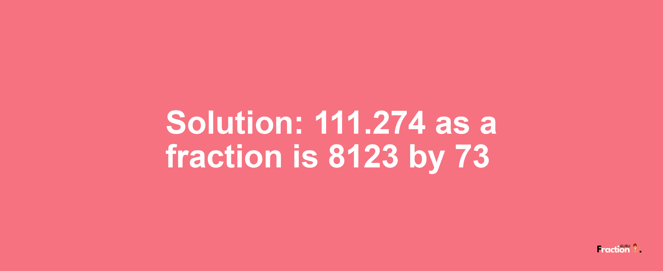 Solution:111.274 as a fraction is 8123/73